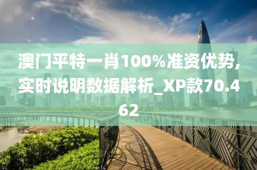 澳门平特一肖100%准资优势,实时说明数据解析_XP款70.462