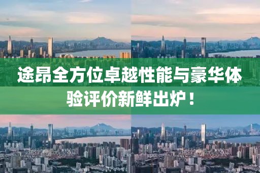 途昂全方位卓越性能与豪华体验评价新鲜出炉！