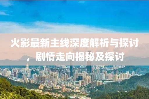 火影最新主线深度解析与探讨，剧情走向揭秘及探讨