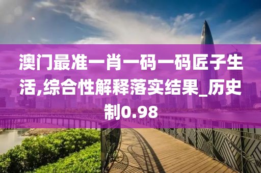 澳门最准一肖一码一码匠子生活,综合性解释落实结果_历史制0.98