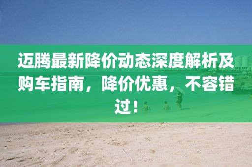 迈腾最新降价动态深度解析及购车指南，降价优惠，不容错过！