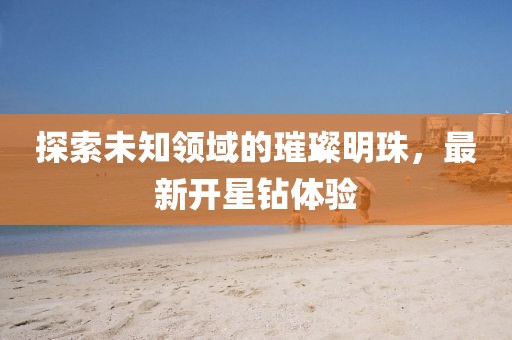 探索未知领域的璀璨明珠，最新开星钻体验