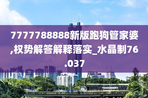 7777788888新版跑狗管家婆,权势解答解释落实_水晶制76.037