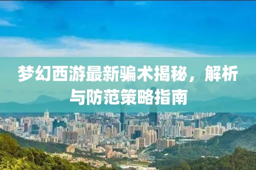 梦幻西游最新骗术揭秘，解析与防范策略指南