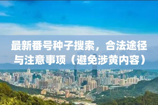 最新番号种子搜索，合法途径与注意事项（避免涉黄内容）