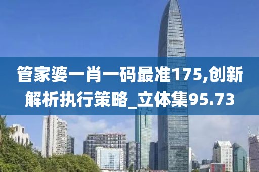 管家婆一肖一码最准175,创新解析执行策略_立体集95.73
