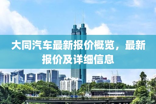 大同汽车最新报价概览，最新报价及详细信息