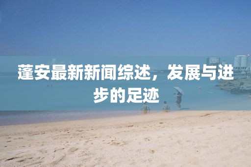 蓬安最新新闻综述，发展与进步的足迹