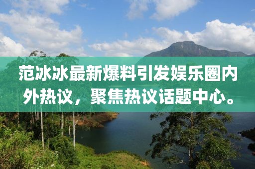 范冰冰最新爆料引发娱乐圈内外热议，聚焦热议话题中心。