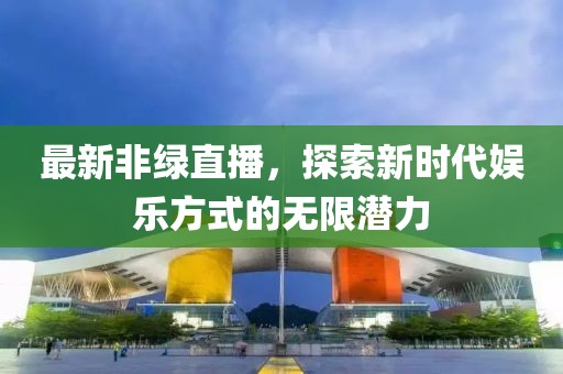 最新非绿直播，探索新时代娱乐方式的无限潜力