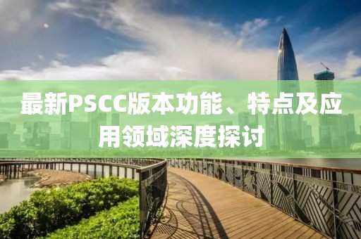 最新PSCC版本功能、特点及应用领域深度探讨