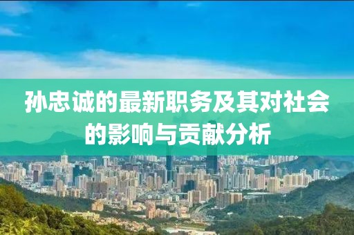孙忠诚的最新职务及其对社会的影响与贡献分析