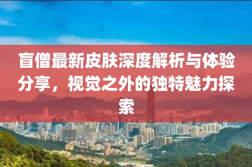 盲僧最新皮肤深度解析与体验分享，视觉之外的独特魅力探索