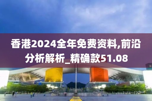 香港2024全年免费资料,前沿分析解析_精确款51.08