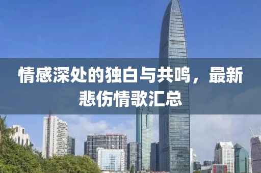 情感深处的独白与共鸣，最新悲伤情歌汇总
