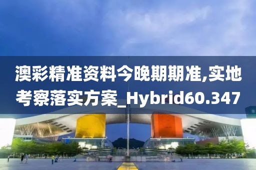 澳彩精准资料今晚期期准,实地考察落实方案_Hybrid60.347
