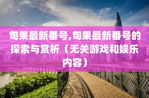 旬果最新番号,旬果最新番号的探索与赏析（无关游戏和娱乐内容）