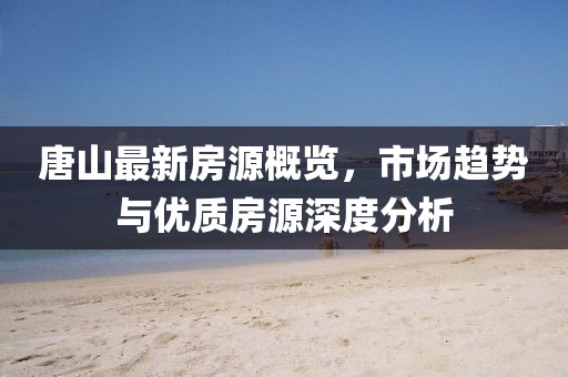 唐山最新房源概览，市场趋势与优质房源深度分析