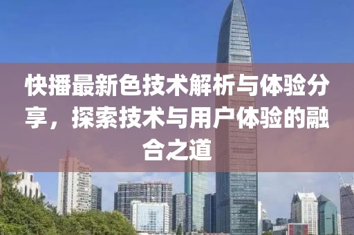 快播最新色技术解析与体验分享，探索技术与用户体验的融合之道