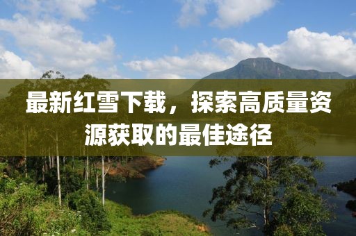 最新红雪下载，探索高质量资源获取的最佳途径