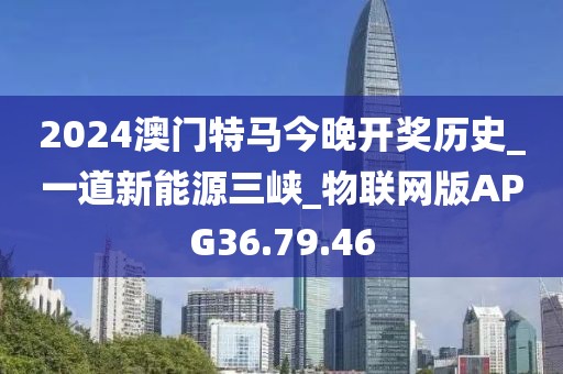 2024澳门特马今晚开奖历史_一道新能源三峡_物联网版APG36.79.46