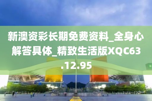 新澳资彩长期免费资料_全身心解答具体_精致生活版XQC63.12.95