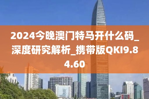 2024今晚澳门特马开什么码_深度研究解析_携带版QKI9.84.60