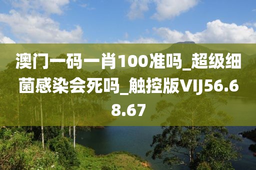 澳门一码一肖100准吗_超级细菌感染会死吗_触控版VIJ56.68.67