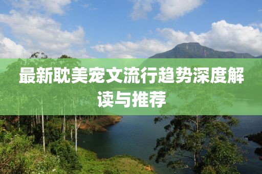 最新耽美宠文流行趋势深度解读与推荐
