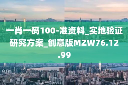 一肖一码100-准资料_实地验证研究方案_创意版MZW76.12.99