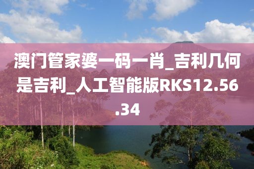 澳门管家婆一码一肖_吉利几何是吉利_人工智能版RKS12.56.34