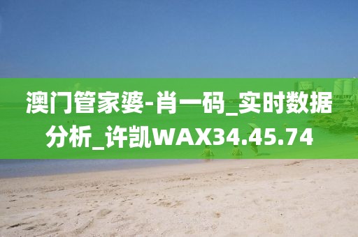 澳门管家婆-肖一码_实时数据分析_许凯WAX34.45.74