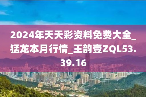 2024年天天彩资料免费大全_猛龙本月行情_王韵壹ZQL53.39.16