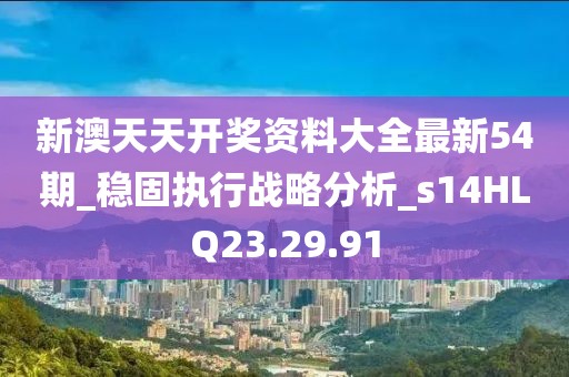 新澳天天开奖资料大全最新54期_稳固执行战略分析_s14HLQ23.29.91