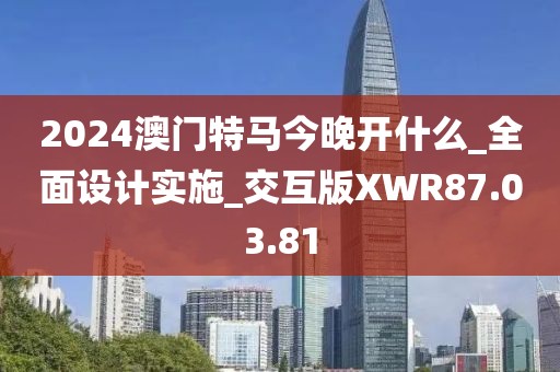 2024澳门特马今晚开什么_全面设计实施_交互版XWR87.03.81