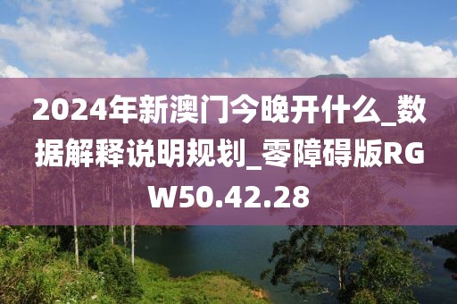 2024年新澳门今晚开什么_数据解释说明规划_零障碍版RGW50.42.28