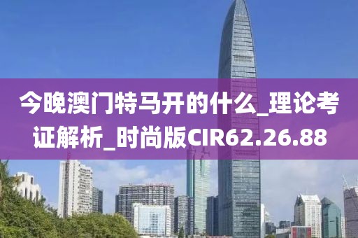 今晚澳门特马开的什么_理论考证解析_时尚版CIR62.26.88