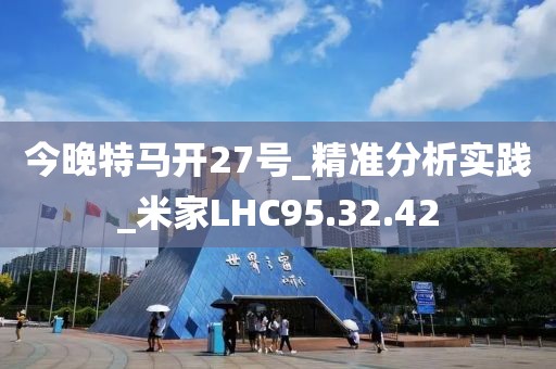 今晚特马开27号_精准分析实践_米家LHC95.32.42