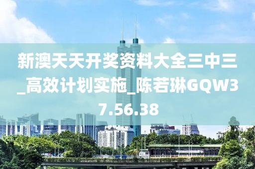 新澳天天开奖资料大全三中三_高效计划实施_陈若琳GQW37.56.38