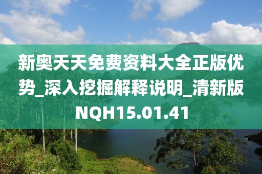 新奥天天免费资料大全正版优势_深入挖掘解释说明_清新版NQH15.01.41