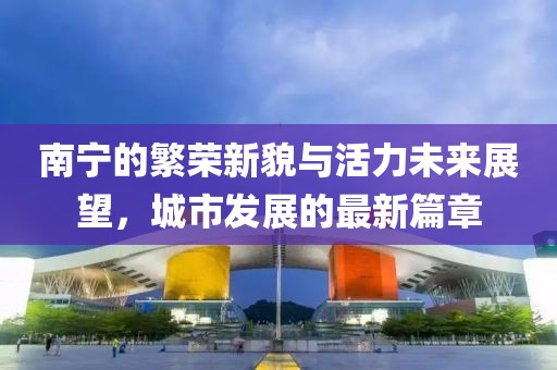 南宁的繁荣新貌与活力未来展望，城市发展的最新篇章