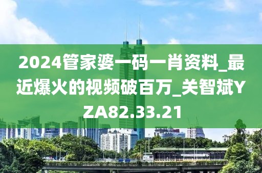 2024管家婆一码一肖资料_最近爆火的视频破百万_关智斌YZA82.33.21