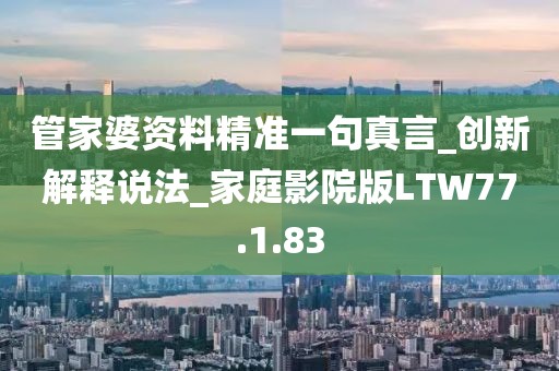 管家婆资料精准一句真言_创新解释说法_家庭影院版LTW77.1.83
