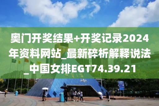 奥门开奖结果+开奖记录2024年资料网站_最新碎析解释说法_中国女排EGT74.39.21
