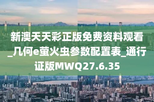 新澳天天彩正版免费资料观看_几何e萤火虫参数配置表_通行证版MWQ27.6.35