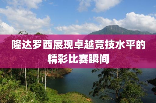 隆达罗西展现卓越竞技水平的精彩比赛瞬间