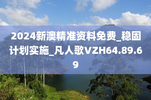 2024新澳精准资料免费_稳固计划实施_凡人歌VZH64.89.69
