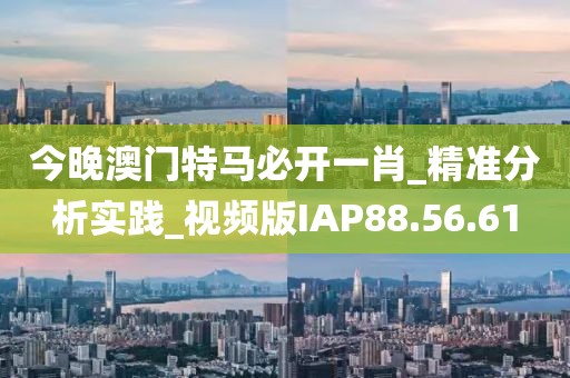 今晚澳门特马必开一肖_精准分析实践_视频版IAP88.56.61