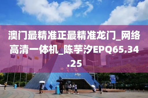 澳门最精准正最精准龙门_网络高清一体机_陈芋汐EPQ65.34.25