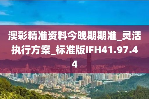 澳彩精准资料今晚期期准_灵活执行方案_标准版IFH41.97.44